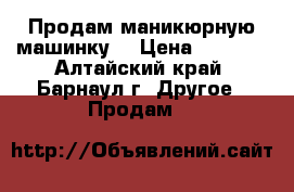 Продам маникюрную машинку  › Цена ­ 2 000 - Алтайский край, Барнаул г. Другое » Продам   